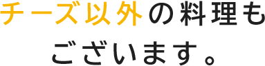 チーズ以外の料理もございます。